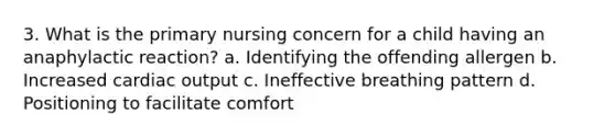 3. What is the primary nursing concern for a child having an anaphylactic reaction? a. Identifying the offending allergen b. Increased cardiac output c. Ineffective breathing pattern d. Positioning to facilitate comfort