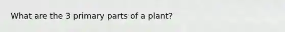 What are the 3 primary parts of a plant?