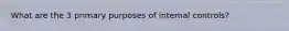 What are the 3 primary purposes of internal controls?