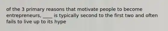 of the 3 primary reasons that motivate people to become entrepreneurs, ____ is typically second to the first two and often fails to live up to its hype