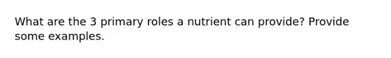 What are the 3 primary roles a nutrient can provide? Provide some examples.