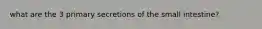 what are the 3 primary secretions of the small intestine?