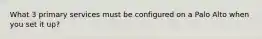 What 3 primary services must be configured on a Palo Alto when you set it up?