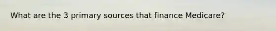 What are the 3 primary sources that finance Medicare?