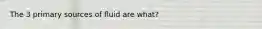 The 3 primary sources of fluid are what?