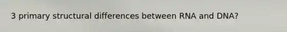 3 primary structural differences between RNA and DNA?