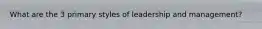 What are the 3 primary styles of leadership and management?