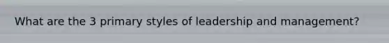 What are the 3 primary styles of leadership and management?