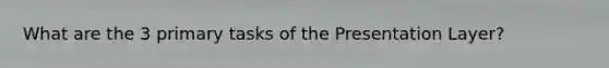 What are the 3 primary tasks of the Presentation Layer?