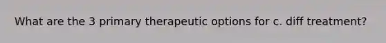 What are the 3 primary therapeutic options for c. diff treatment?