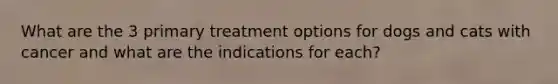 What are the 3 primary treatment options for dogs and cats with cancer and what are the indications for each?