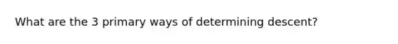 What are the 3 primary ways of determining descent?