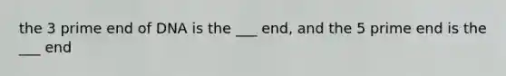 the 3 prime end of DNA is the ___ end, and the 5 prime end is the ___ end