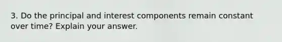 3. Do the principal and interest components remain constant over time? Explain your answer.