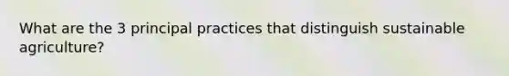 What are the 3 principal practices that distinguish sustainable agriculture?