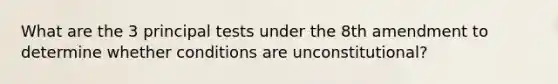 What are the 3 principal tests under the 8th amendment to determine whether conditions are unconstitutional?