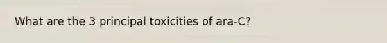 What are the 3 principal toxicities of ara-C?