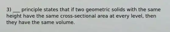 3) ___ principle states that if two geometric solids with the same height have the same cross-sectional area at every level, then they have the same volume.