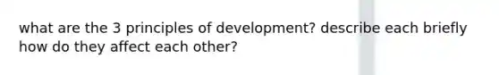 what are the 3 principles of development? describe each briefly how do they affect each other?