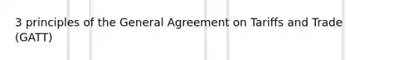 3 principles of the General Agreement on Tariffs and Trade (GATT)