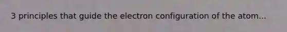 3 principles that guide the electron configuration of the atom...