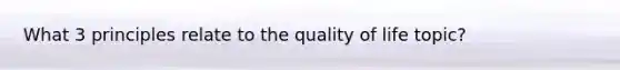 What 3 principles relate to the quality of life topic?