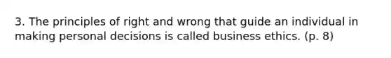 3. The principles of right and wrong that guide an individual in making personal decisions is called business ethics. (p. 8)