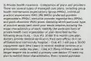 3) Private health insurance - Comparison of plans and providers There are several types of managed care plans, including group health maintenance organizations (group HMOs), individual practice associations HMO (IPA HMOs) preferred provider organizations (PPOs), exclusive provider organizations (EPOs), and point-of-service (POS) plans. Deciding which particular type of practice would best meet your needs requires knowing the major characteristics of each. Identify the particular form of private health care organization or plan described by the following three clues. - Clue #1: Under this health care plan, doctors provide medical services in their own offices or in an affiliated local community hospital. - Clue #2: I will pay a 5 to30 copayment each time I want to receive medical services or a prescription under my plan. - Clue #3: Many of these plans no longer require me to select a primary care doctor. If I want my plan to exhibit these characteristics, then I should purchase