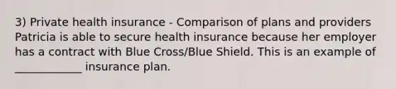 3) Private health insurance - Comparison of plans and providers Patricia is able to secure health insurance because her employer has a contract with Blue Cross/Blue Shield. This is an example of ____________ insurance plan.