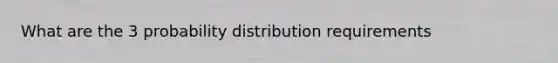 What are the 3 probability distribution requirements