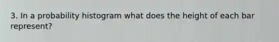 3. In a probability histogram what does the height of each bar represent?
