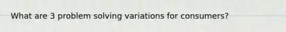 What are 3 problem solving variations for consumers?