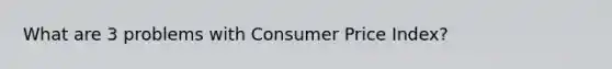 What are 3 problems with Consumer Price Index?