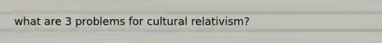 what are 3 problems for cultural relativism?