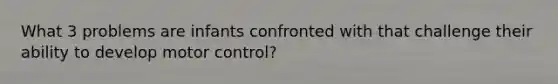 What 3 problems are infants confronted with that challenge their ability to develop motor control?