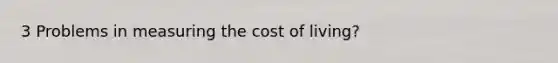 3 Problems in measuring the cost of living?