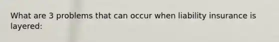 What are 3 problems that can occur when liability insurance is layered: