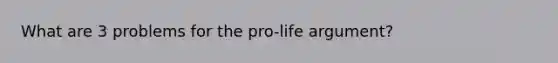 What are 3 problems for the pro-life argument?