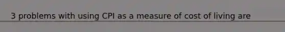 3 problems with using CPI as a measure of cost of living are