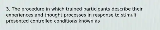 3. The procedure in which trained participants describe their experiences and thought processes in response to stimuli presented controlled conditions known as