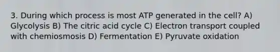 3. During which process is most ATP generated in the cell? A) Glycolysis B) The citric acid cycle C) Electron transport coupled with chemiosmosis D) Fermentation E) Pyruvate oxidation