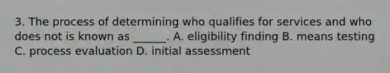 3. The process of determining who qualifies for services and who does not is known as ______. A. eligibility finding B. means testing C. process evaluation D. initial assessment