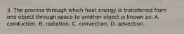 3. The process through which heat energy is transferred from one object through space to another object is known as: A. conduction. B. radiation. C. convection. D. advection.