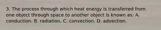 3. The process through which heat energy is transferred from one object through space to another object is known as: A. conduction. B. radiation. C. convection. D. advection.