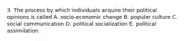 3. The process by which individuals acquire their political opinions is called A. socio-economic change B. popular culture C. social communication D. political socialization E. political assimilation