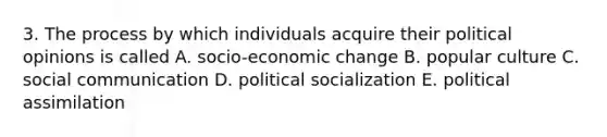 3. The process by which individuals acquire their political opinions is called A. socio-economic change B. popular culture C. social communication D. political socialization E. political assimilation