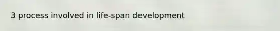 3 process involved in life-span development