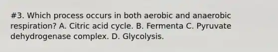 #3. Which process occurs in both aerobic and anaerobic respiration? A. Citric acid cycle. B. Fermenta C. Pyruvate dehydrogenase complex. D. Glycolysis.