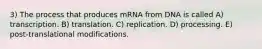 3) The process that produces mRNA from DNA is called A) transcription. B) translation. C) replication. D) processing. E) post-translational modifications.