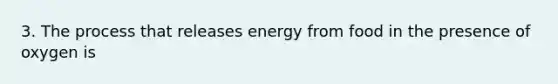 3. The process that releases energy from food in the presence of oxygen is